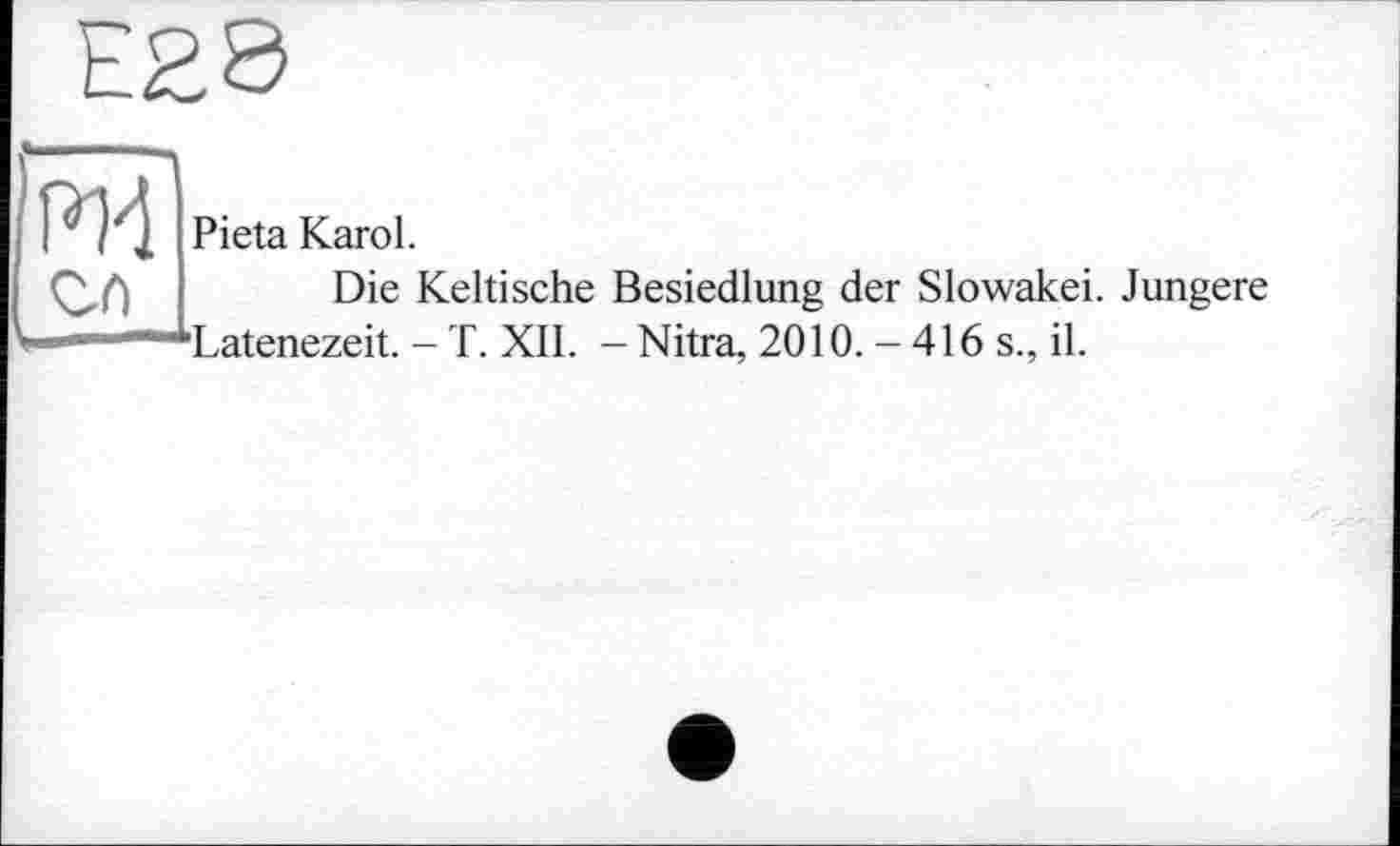 ﻿Е£8
Р14 Pieta Karol.
Die Keltische Besiedlung der Slowakei. Jüngere i- ■“■^Latenezeit. - T. XII. - Nitra, 2010. -416 s., il.